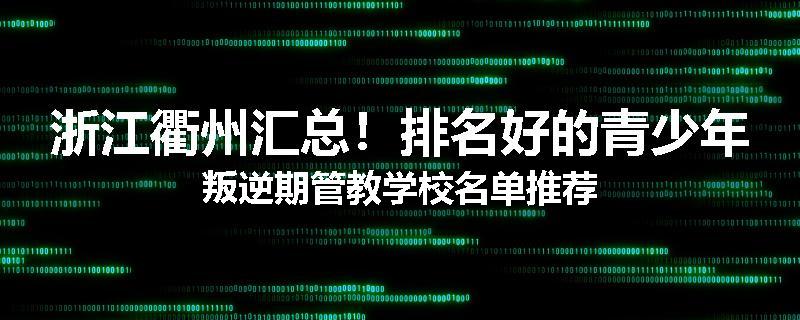 浙江衢州汇总！排名好的青少年叛逆期管教学校名单推荐