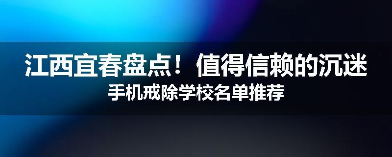 江西宜春盘点！值得信赖的沉迷手机戒除学校名单推荐