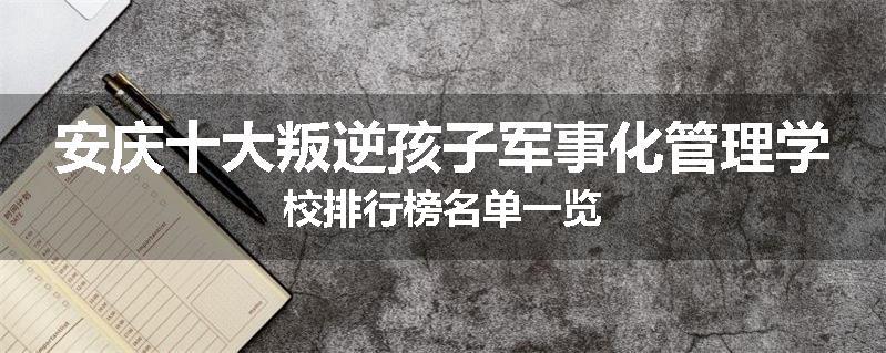 安庆十大叛逆孩子军事化管理学校排行榜名单一览