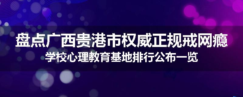 盘点广西贵港市权威正规戒网瘾学校心理教育基地排行公布一览