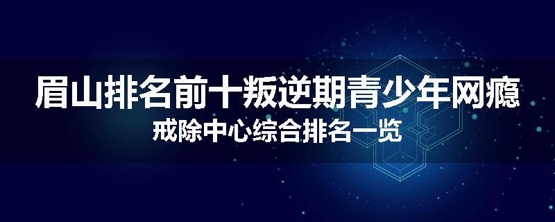 眉山排名前十叛逆期青少年网瘾戒除中心综合排名一览