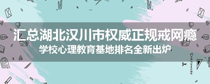 汇总湖北汉川市权威正规戒网瘾学校心理教育基地排名全新出炉