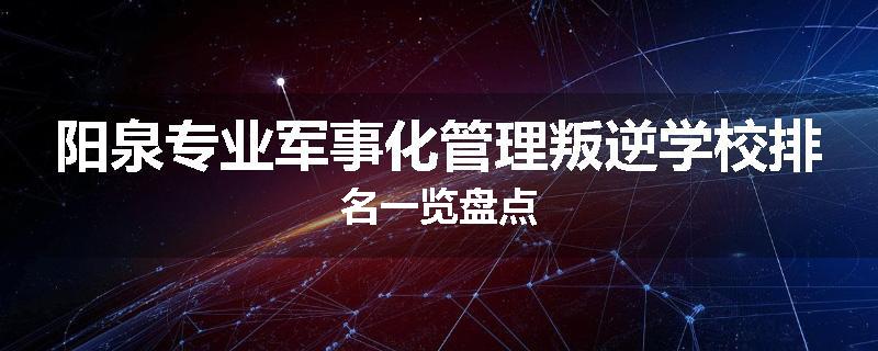 阳泉专业军事化管理叛逆学校排名一览盘点