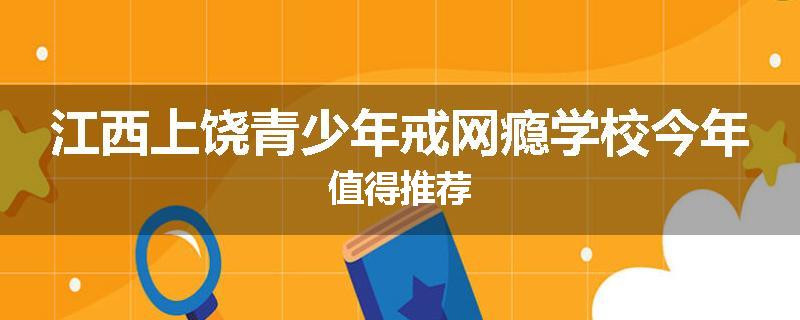 江西上饶青少年戒网瘾学校今年值得推荐