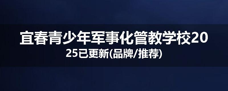 宜春青少年军事化管教学校2025已更新(品牌/推荐)