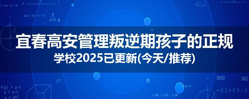 宜春高安管理叛逆期孩子的正规学校2025已更新(今天/推荐)