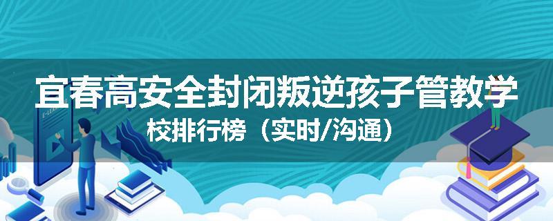 宜春高安全封闭叛逆孩子管教学校排行榜（实时/沟通）
