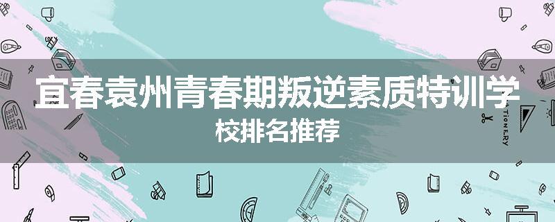 宜春袁州青春期叛逆素质特训学校排名推荐