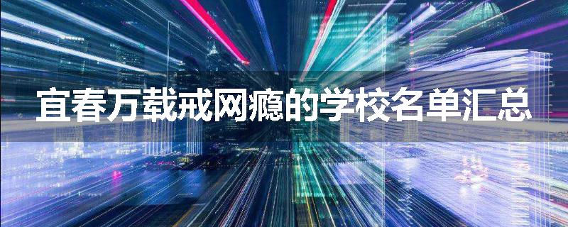 宜春万载戒网瘾的学校名单汇总