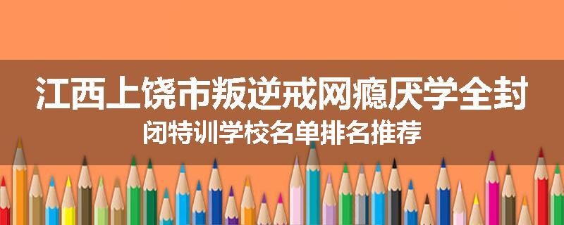 江西上饶市叛逆戒网瘾厌学全封闭特训学校名单排名推荐