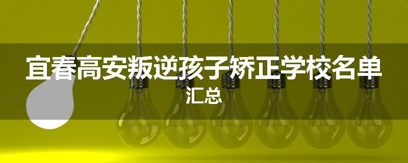 宜春高安叛逆孩子矫正学校名单汇总
