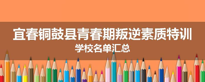 宜春铜鼓县青春期叛逆素质特训学校名单汇总