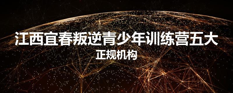 江西宜春叛逆青少年训练营五大正规机构