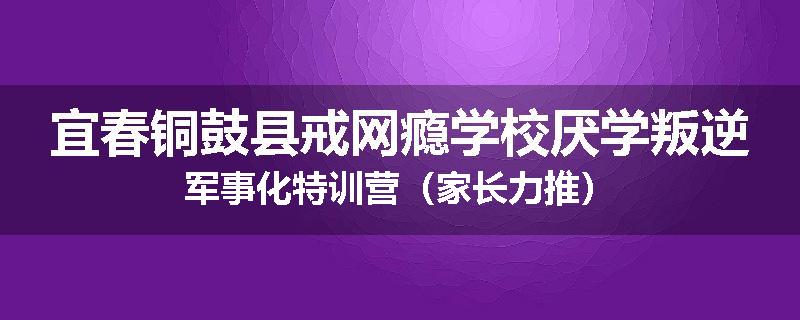 宜春铜鼓县戒网瘾学校厌学叛逆军事化特训营（家长力推）