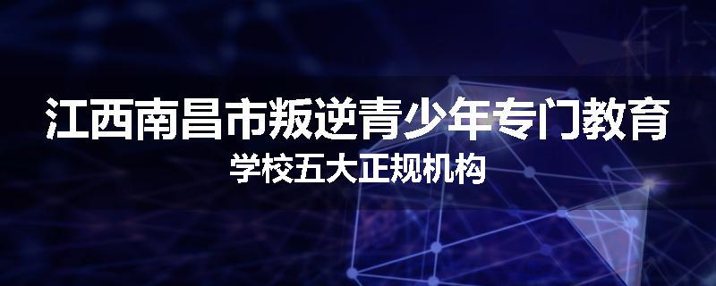 江西南昌市叛逆青少年专门教育学校五大正规机构