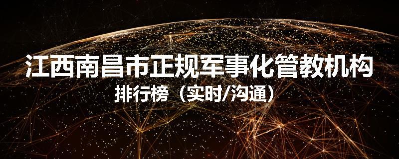 江西南昌市正规军事化管教机构排行榜（实时/沟通）