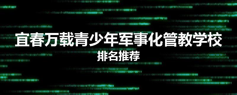 宜春万载青少年军事化管教学校排名推荐
