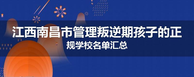 江西南昌市管理叛逆期孩子的正规学校名单汇总