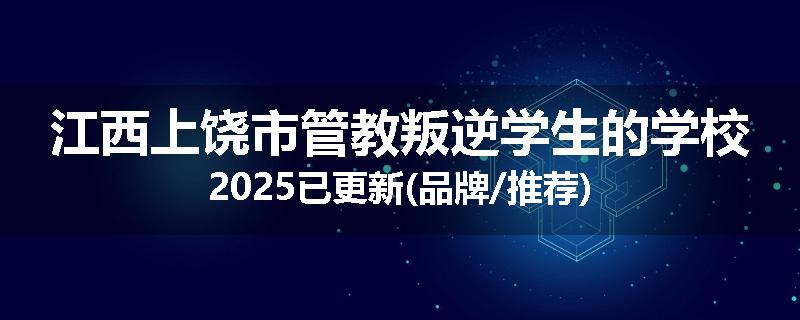 江西上饶市管教叛逆学生的学校2025已更新(品牌/推荐)