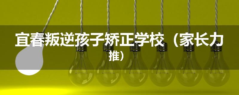 宜春叛逆孩子矫正学校（家长力推）