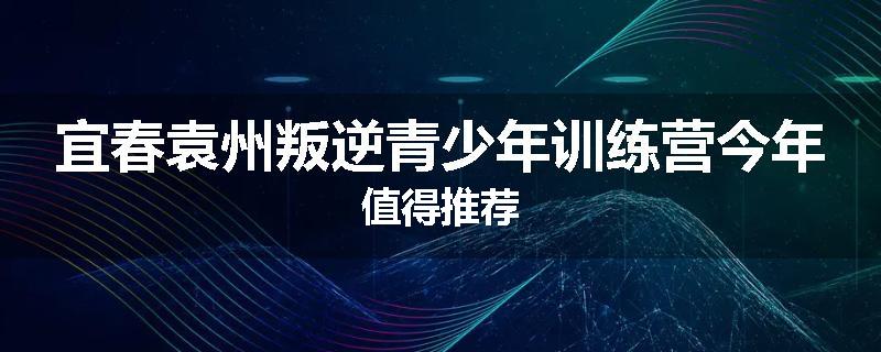 宜春袁州叛逆青少年训练营今年值得推荐