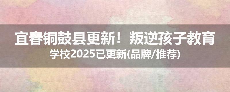 宜春铜鼓县更新！叛逆孩子教育学校2025已更新(品牌/推荐)