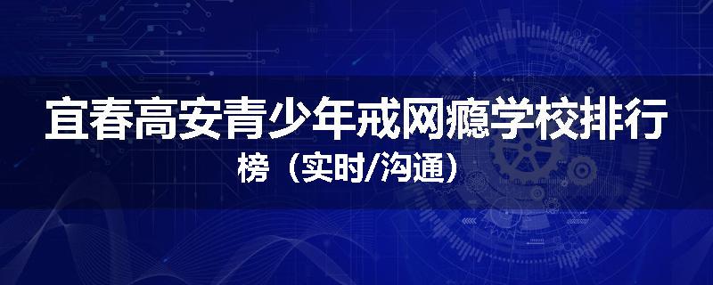 宜春高安青少年戒网瘾学校排行榜（实时/沟通）