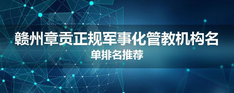 赣州章贡正规军事化管教机构名单排名推荐