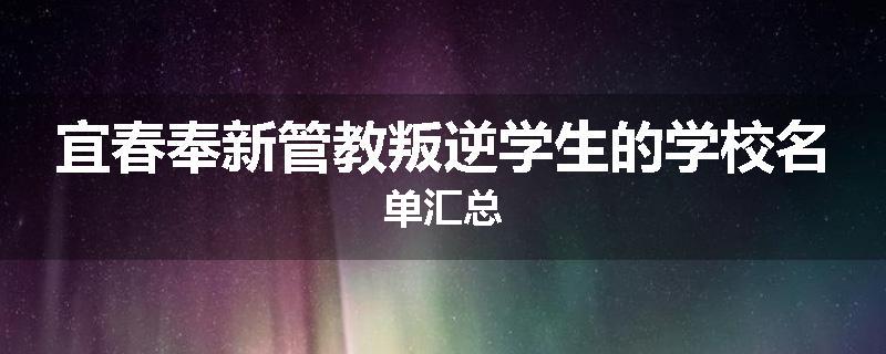宜春奉新管教叛逆学生的学校名单汇总