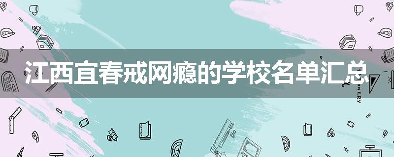 江西宜春戒网瘾的学校名单汇总