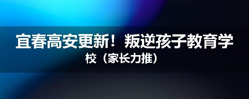 宜春高安更新！叛逆孩子教育学校（家长力推）