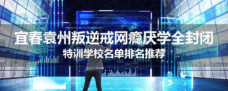 宜春袁州叛逆戒网瘾厌学全封闭特训学校名单排名推荐