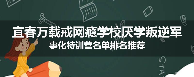 宜春万载戒网瘾学校厌学叛逆军事化特训营名单排名推荐