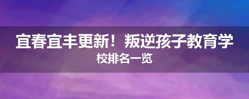 宜春宜丰更新！叛逆孩子教育学校排名一览