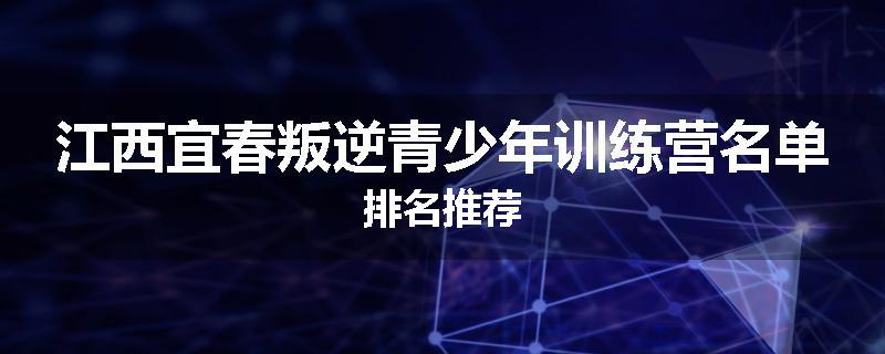 江西宜春叛逆青少年训练营名单排名推荐