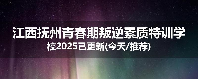 江西抚州青春期叛逆素质特训学校2025已更新(今天/推荐)