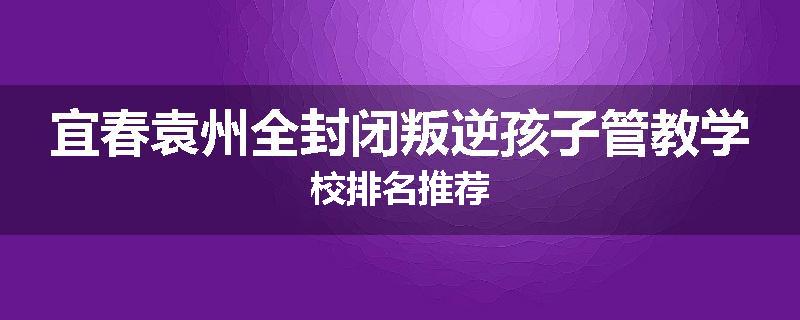 宜春袁州全封闭叛逆孩子管教学校排名推荐