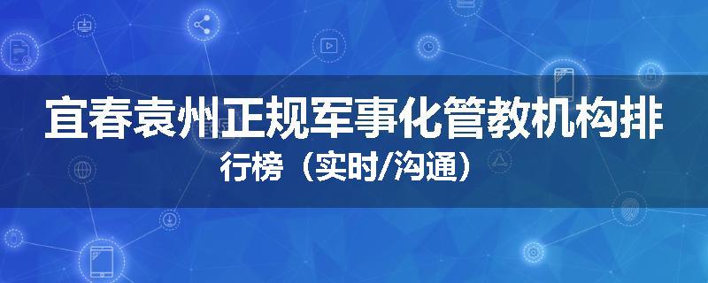 宜春袁州正规军事化管教机构排行榜（实时/沟通）