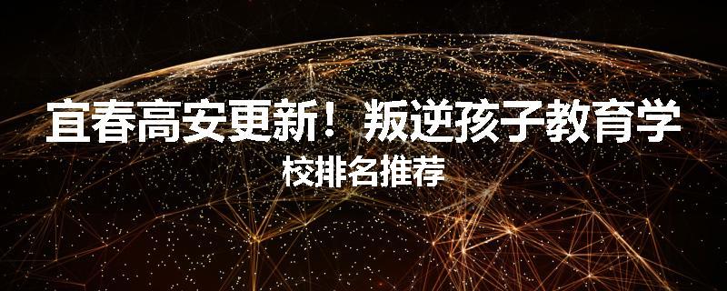 宜春高安更新！叛逆孩子教育学校排名推荐