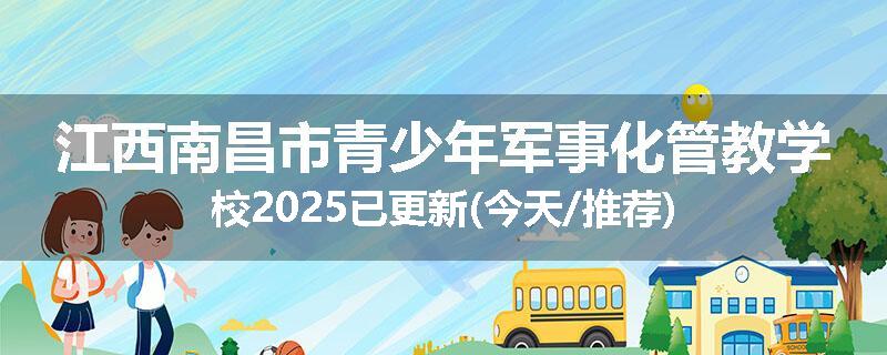 江西南昌市青少年军事化管教学校2025已更新(今天/推荐)