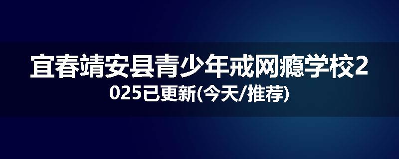 宜春靖安县青少年戒网瘾学校2025已更新(今天/推荐)