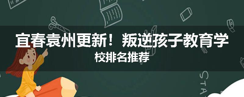 宜春袁州更新！叛逆孩子教育学校排名推荐