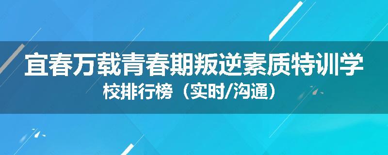 宜春万载青春期叛逆素质特训学校排行榜（实时/沟通）