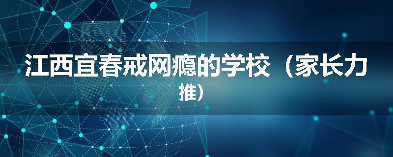 江西宜春戒网瘾的学校（家长力推）