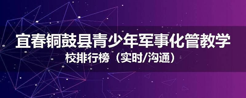 宜春铜鼓县青少年军事化管教学校排行榜（实时/沟通）