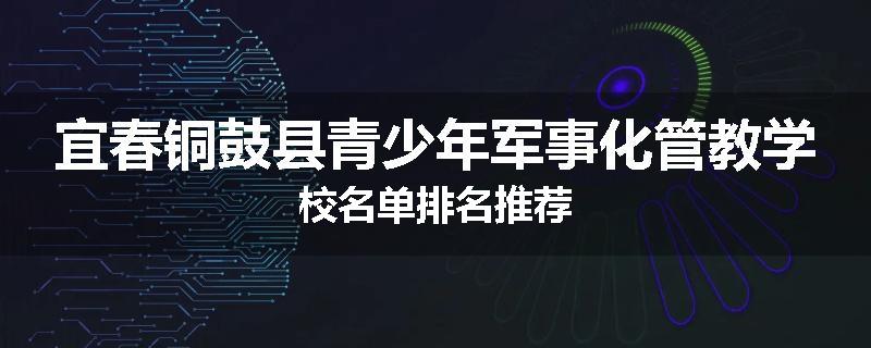 宜春铜鼓县青少年军事化管教学校名单排名推荐