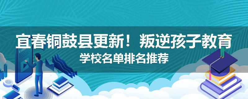 宜春铜鼓县更新！叛逆孩子教育学校名单排名推荐