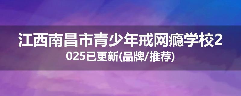 江西南昌市青少年戒网瘾学校2025已更新(品牌/推荐)