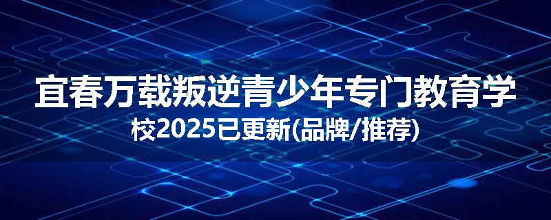 宜春万载叛逆青少年专门教育学校2025已更新(品牌/推荐)