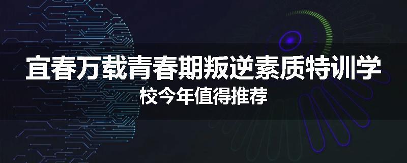 宜春万载青春期叛逆素质特训学校今年值得推荐